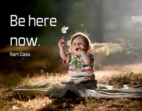 Be here now. ~ Ram Daas