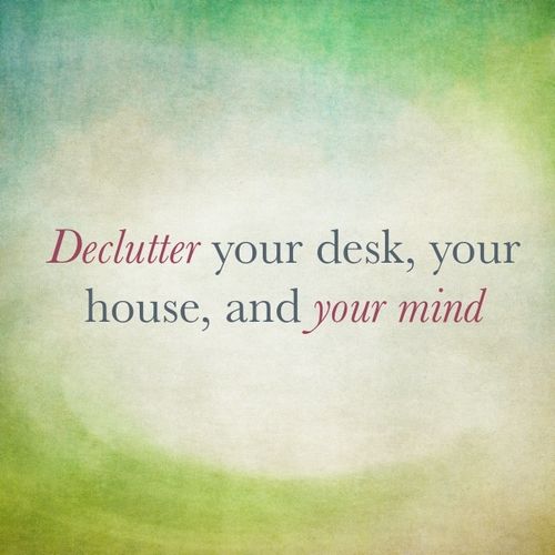 Declutter your desk, you house, and your mind.