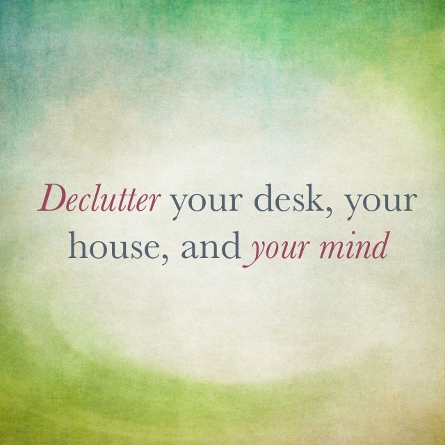 Declutter your desk, you house, and your mind.